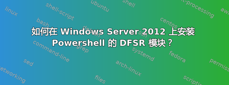 如何在 Windows Server 2012 上安装 Powershell 的 DFSR 模块？