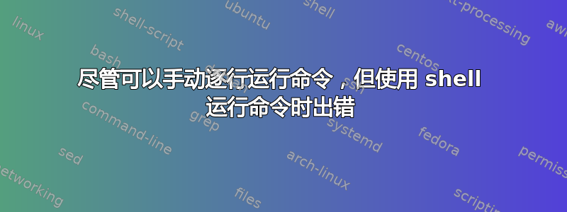 尽管可以手动逐行运行命令，但使用 shell 运行命令时出错