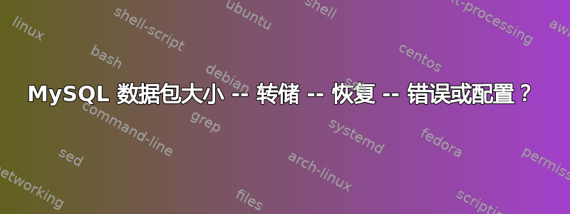 MySQL 数据包大小 -- 转储 -- 恢复 -- 错误或配置？