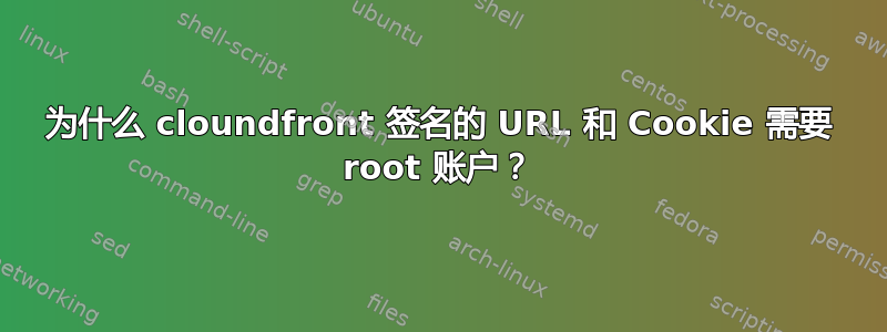 为什么 cloundfront 签名的 URL 和 Cookie 需要 root 账户？