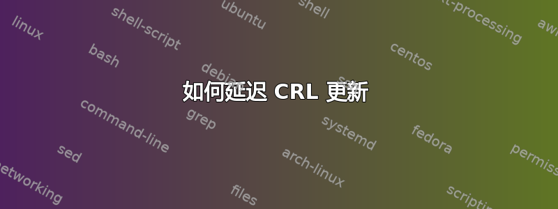 如何延迟 CRL 更新