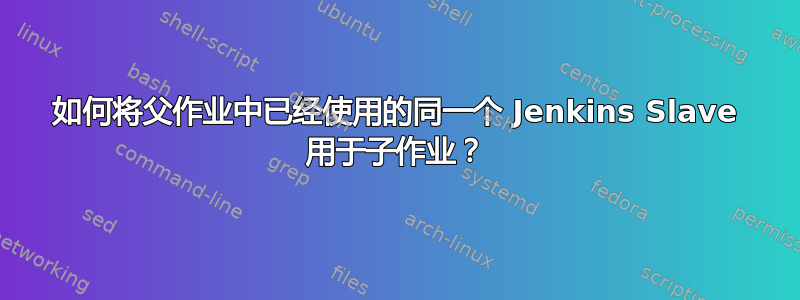 如何将父作业中已经使用的同一个 Jenkins Slave 用于子作业？