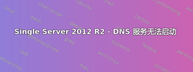 Single Server 2012 R2 - DNS 服务无法启动