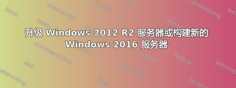 升级 Windows 2012 R2 服务器或构建新的 Windows 2016 服务器