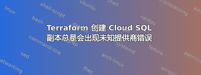 Terraform 创建 Cloud SQL 副本总是会出现未知提供商错误