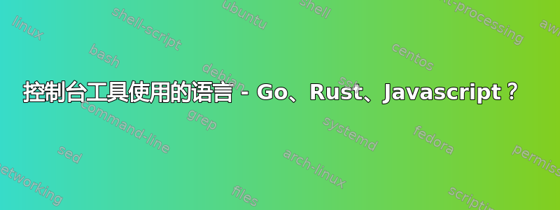 控制台工具使用的语言 - Go、Rust、Javascript？ 