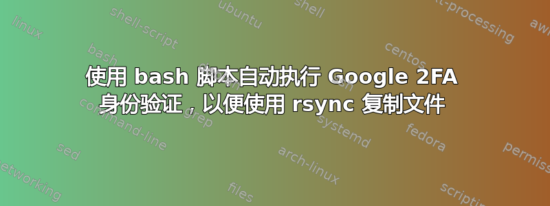 使用 bash 脚本自动执行 Google 2FA 身份验证，以便使用 rsync 复制文件