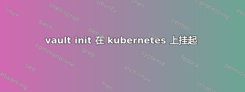 vault init 在 kubernetes 上挂起