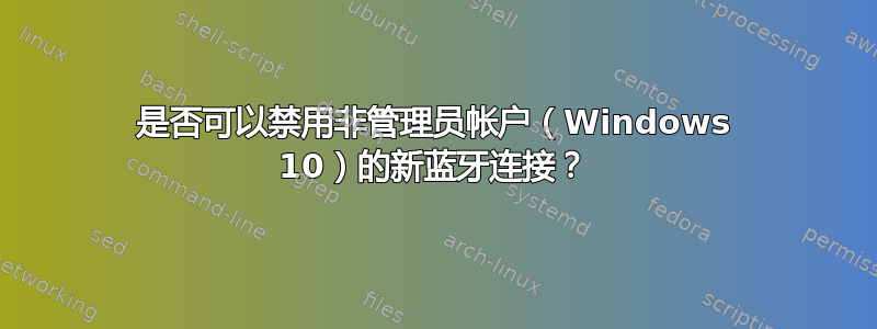 是否可以禁用非管理员帐户（Windows 10）的新蓝牙连接？