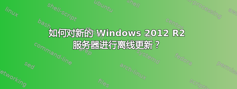 如何对新的 Windows 2012 R2 服务器进行离线更新？