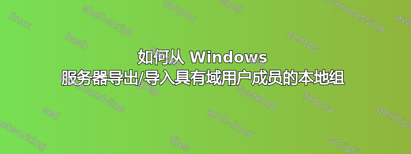 如何从 Windows 服务器导出/导入具有域用户成员的本地组