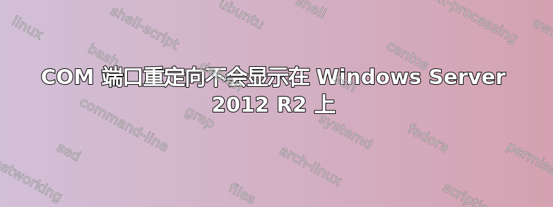 COM 端口重定向不会显示在 Windows Server 2012 R2 上