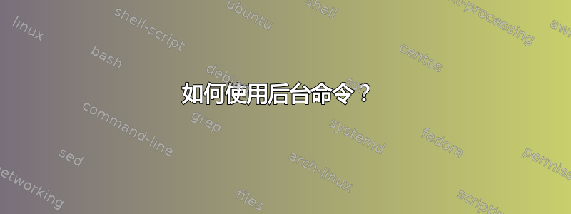 如何使用后台命令？ 