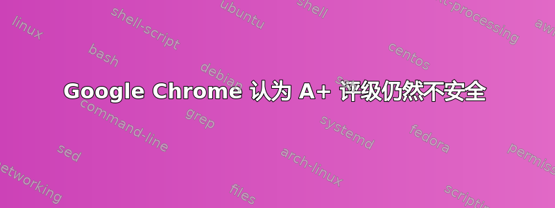 Google Chrome 认为 A+ 评级仍然不安全