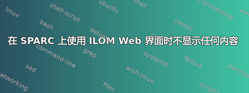 在 SPARC 上使用 ILOM Web 界面时不显示任何内容