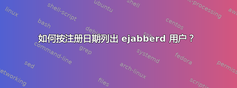 如何按注册日期列出 ejabberd 用户？