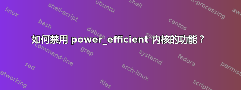 如何禁用 power_efficient 内核的功能？