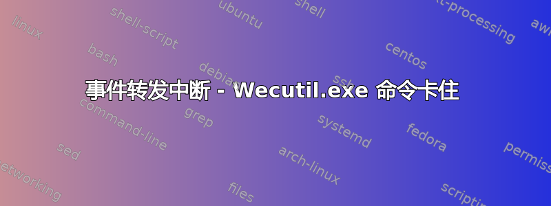 事件转发中断 - Wecutil.exe 命令卡住