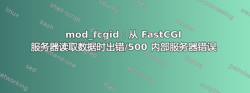 mod_fcgid：从 FastCGI 服务器读取数据时出错/500 内部服务器错误