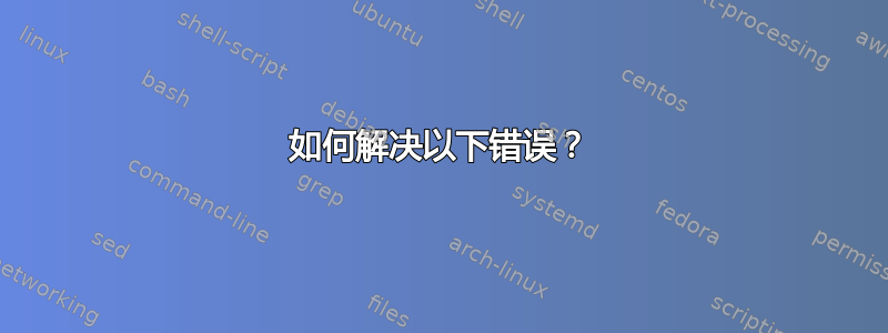 如何解决以下错误？