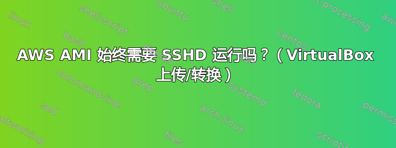 AWS AMI 始终需要 SSHD 运行吗？（VirtualBox 上传/转换）