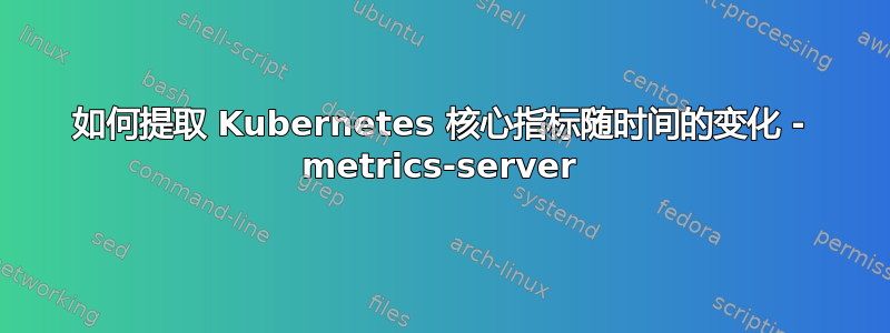 如何提取 Kubernetes 核心指标随时间的变化 - metrics-server