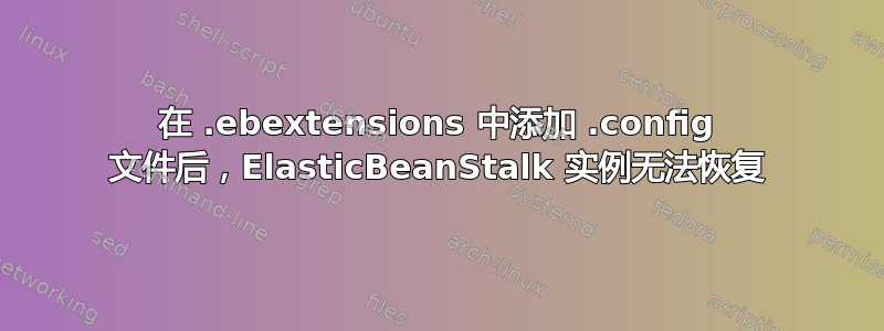 在 .ebextensions 中添加 .config 文件后，ElasticBeanStalk 实例无法恢复