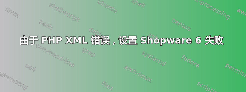 由于 PHP XML 错误，设置 Shopware 6 失败