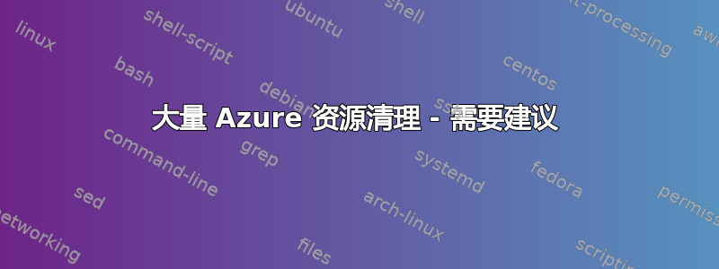 大量 Azure 资源清理 - 需要建议