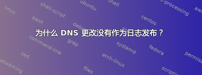 为什么 DNS 更改没有作为日志发布？