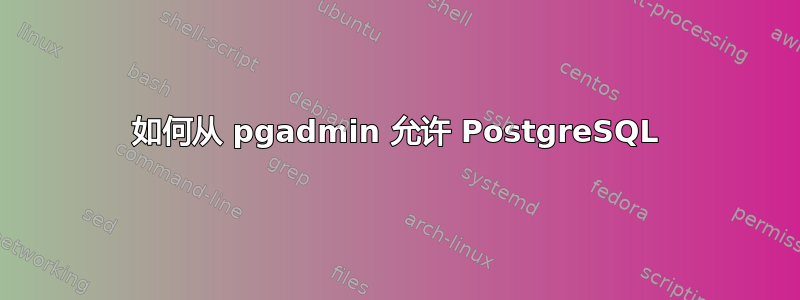 如何从 pgadmin 允许 PostgreSQL