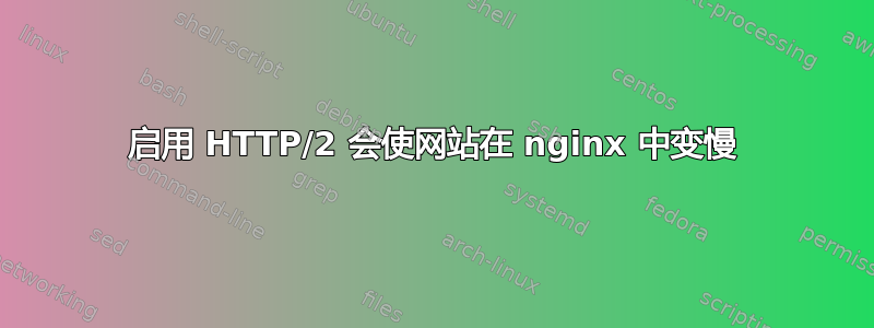 启用 HTTP/2 会使网站在 nginx 中变慢