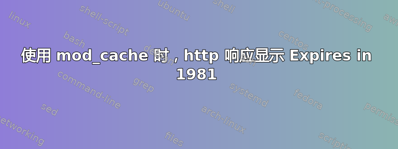 使用 mod_cache 时，http 响应显示 Expires in 1981