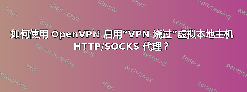 如何使用 OpenVPN 启用“VPN 绕过”虚拟本地主机 HTTP/SOCKS 代理？