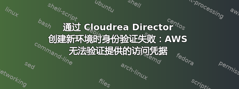 通过 Cloudrea Director 创建新环境时身份验证失败：AWS 无法验证提供的访问凭据