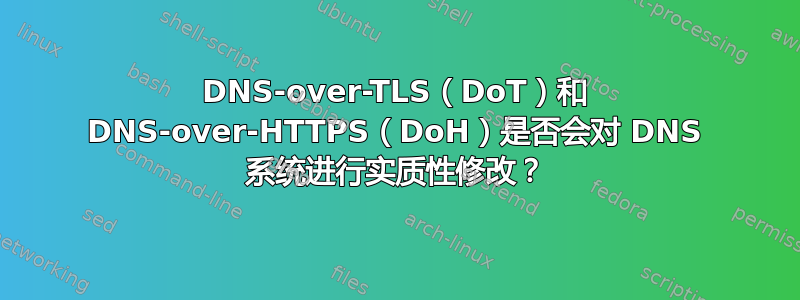 DNS-over-TLS（DoT）和 DNS-over-HTTPS（DoH）是否会对 DNS 系统进行实质性修改？