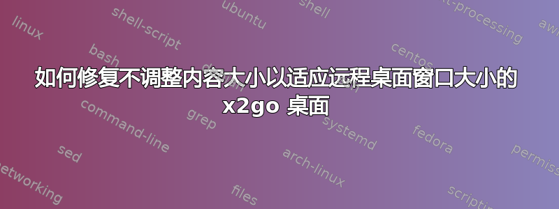 如何修复不调整内容大小以适应远程桌面窗口大小的 x2go 桌面