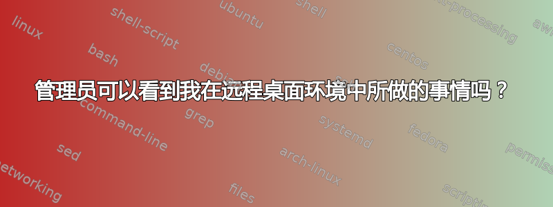 管理员可以看到我在远程桌面环境中所做的事情吗？