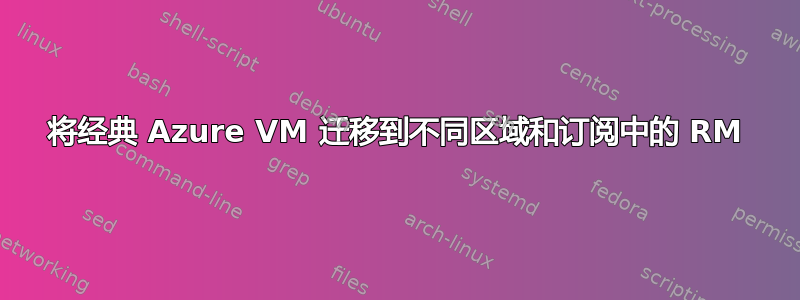 将经典 Azure VM 迁移到不同区域和订阅中的 RM