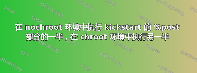 在 nochroot 环境中执行 kickstart 的 %post 部分的一半，在 chroot 环境中执行另一半