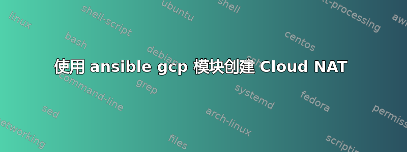 使用 ansible gcp 模块创建 Cloud NAT