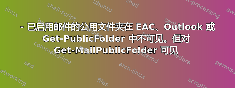 365 - 已启用邮件的公用文件夹在 EAC、Outlook 或 Get-PublicFolder 中不可见。但对 Get-MailPublicFolder 可见