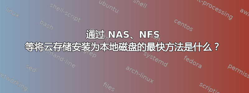 通过 NAS、NFS 等将云存储安装为本地磁盘的最快方法是什么？