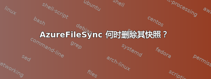 AzureFileSync 何时删除其快照？