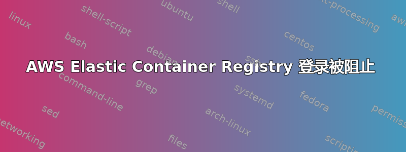 AWS Elastic Container Registry 登录被阻止