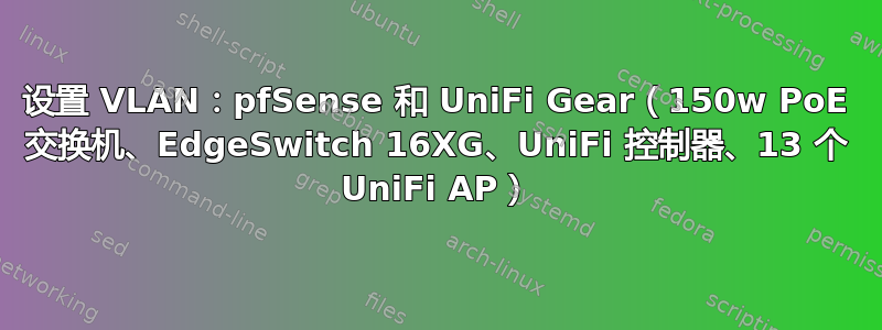 设置 VLAN：pfSense 和 UniFi Gear（150w PoE 交换机、EdgeSwitch 16XG、UniFi 控制器、13 个 UniFi AP）