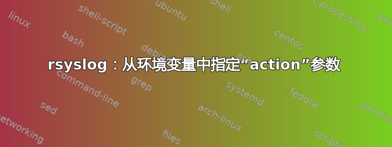 rsyslog：从环境变量中指定“action”参数