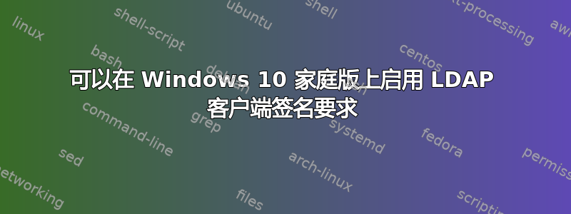 可以在 Windows 10 家庭版上启用 LDAP 客户端签名要求