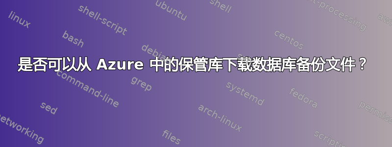 是否可以从 Azure 中的保管库下载数据库备份文件？