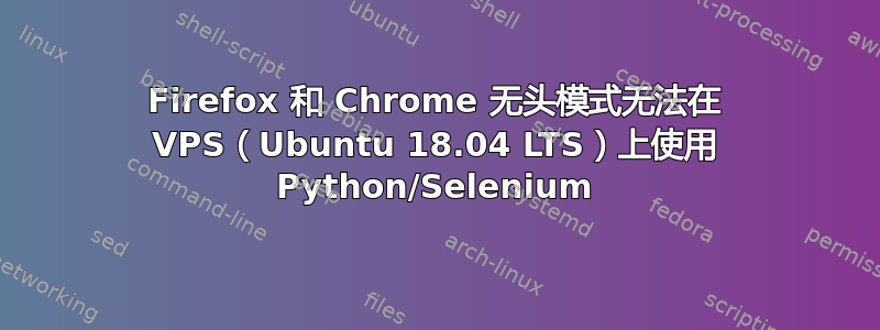 Firefox 和 Chrome 无头模式无法在 VPS（Ubuntu 18.04 LTS）上使用 Python/Selenium